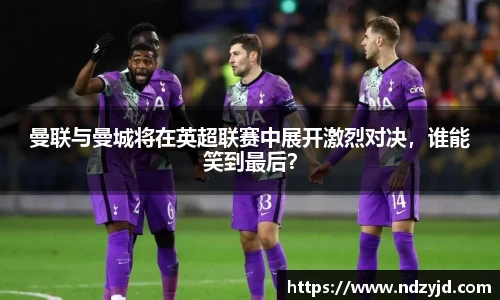 曼联与曼城将在英超联赛中展开激烈对决，谁能笑到最后？