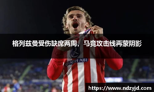 格列兹曼受伤缺席两周，马竞攻击线再蒙阴影